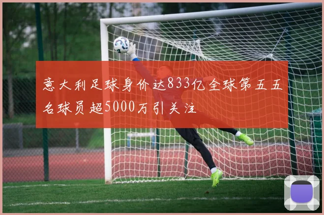 意大利足球身价达833亿全球第五五名球员超5000万引关注