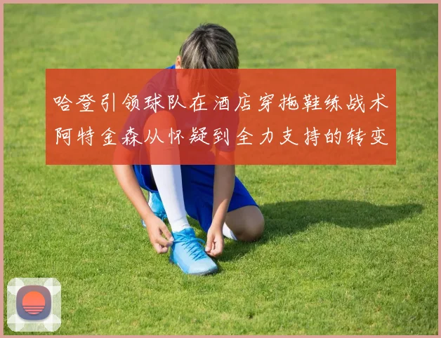 哈登引领球队在酒店穿拖鞋练战术阿特金森从怀疑到全力支持的转变