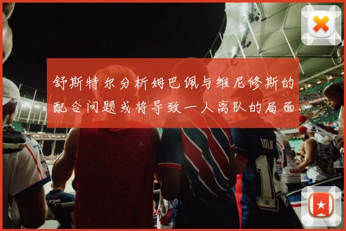舒斯特尔分析姆巴佩与维尼修斯的配合问题或将导致一人离队的局面