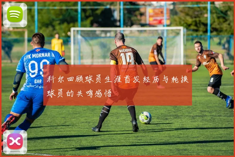 科尔回顾球员生涯首发经历与轮换球员的共鸣感悟