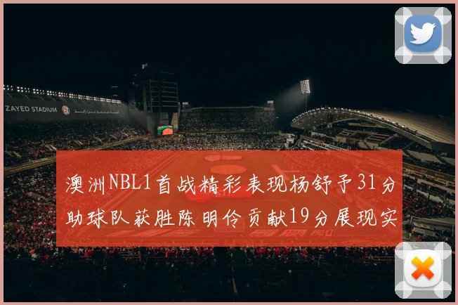 澳洲NBL1首战精彩表现杨舒予31分助球队获胜陈明伶贡献19分展现实力