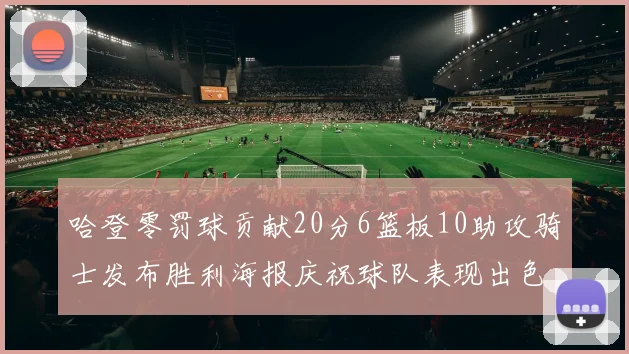 哈登零罚球贡献20分6篮板10助攻骑士发布胜利海报庆祝球队表现出色
