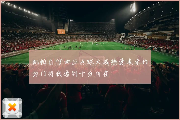 凯帕自信回应点球大战热爱表示作为门将我感到十分自在