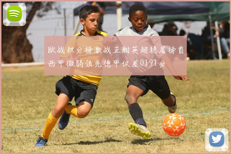 欧战积分榜激战正酣英超稳居榜首西甲微弱领先德甲仅差0191分
