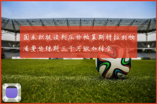 国米积极谈判压价帕莱斯特拉利物浦要价琼斯三千万欧加转会