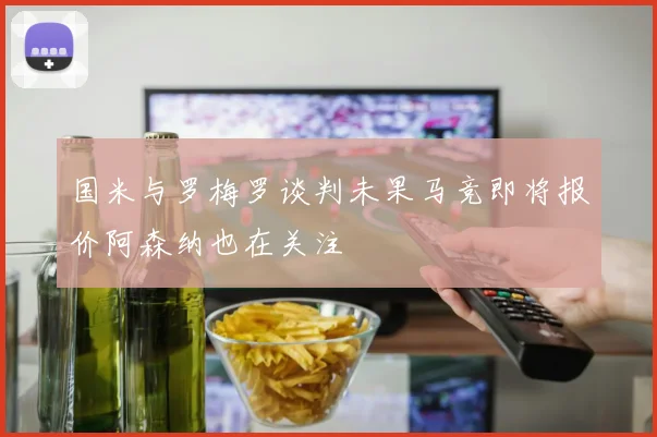 国米与罗梅罗谈判未果马竞即将报价阿森纳也在关注