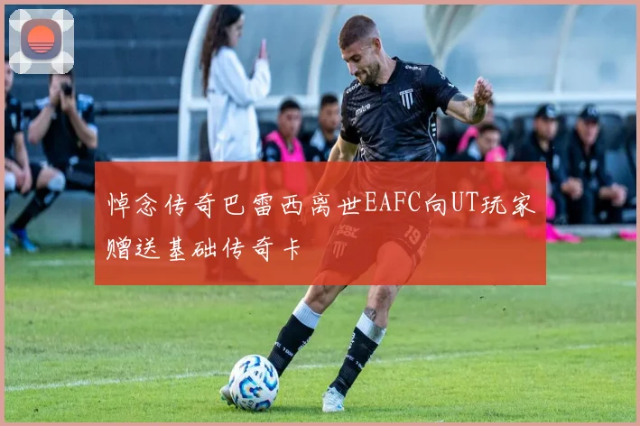 悼念传奇巴雷西离世EAFC向UT玩家赠送基础传奇卡