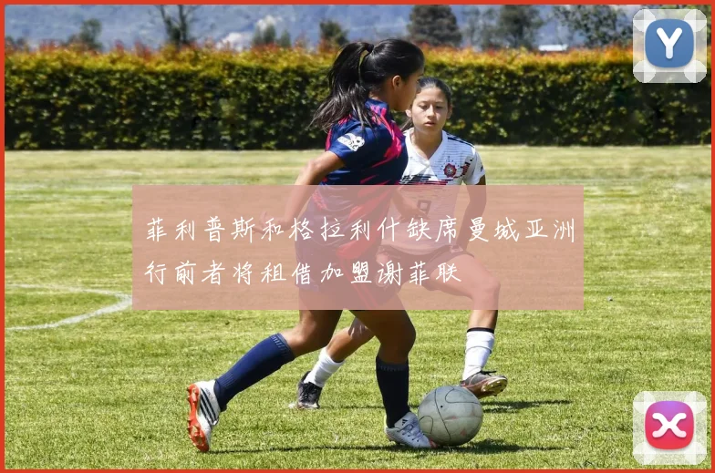 菲利普斯和格拉利什缺席曼城亚洲行前者将租借加盟谢菲联