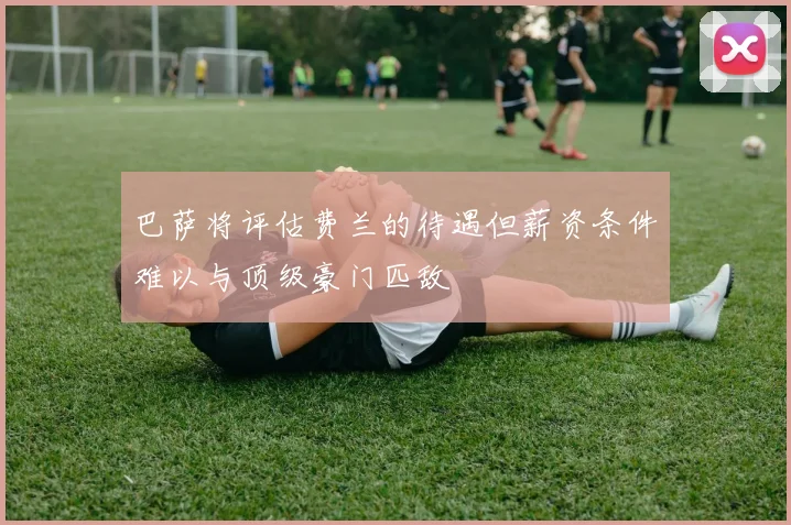 巴萨将评估费兰的待遇但薪资条件难以与顶级豪门匹敌