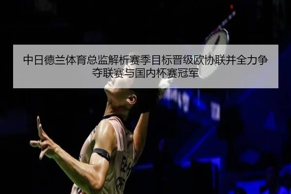 中日德兰体育总监解析赛季目标晋级欧协联并全力争夺联赛与国内杯赛冠军