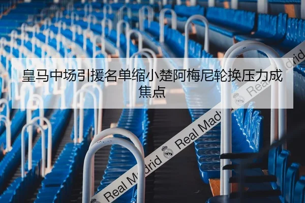 皇马中场引援名单缩小楚阿梅尼轮换压力成焦点